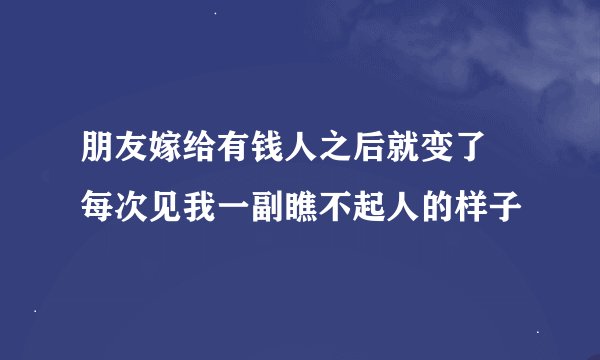 朋友嫁给有钱人之后就变了 每次见我一副瞧不起人的样子