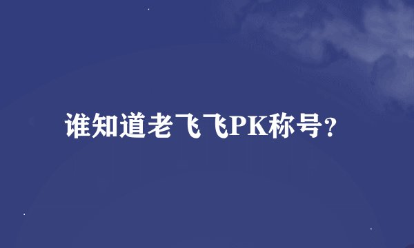 谁知道老飞飞PK称号？