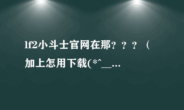 lf2小斗士官网在那？？？（加上怎用下载(*^__^*) 嘻嘻……）