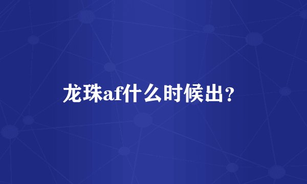 龙珠af什么时候出？