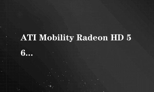 ATI Mobility Radeon HD 5650 (1 GB/ 戴尔) 是独立显卡吗？