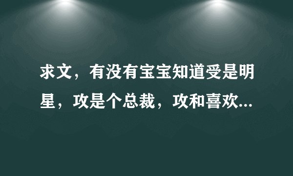 求文，有没有宝宝知道受是明星，攻是个总裁，攻和喜欢的人吃饭总拿受当挡箭牌，但是攻喜欢的人也喜欢受