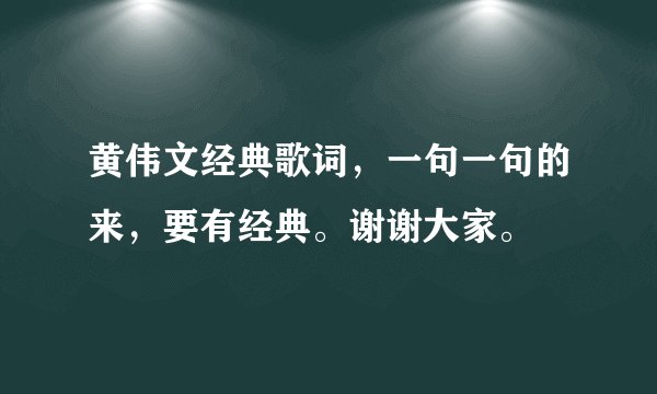 黄伟文经典歌词，一句一句的来，要有经典。谢谢大家。