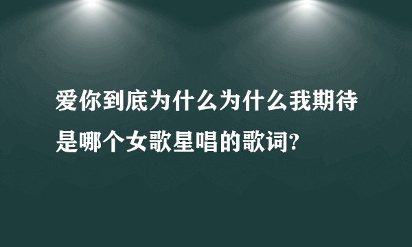 爱你到底为什么为什么我期待是哪个女歌星唱的歌词?