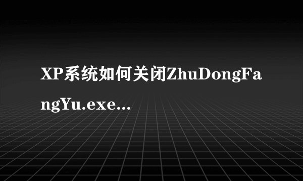 XP系统如何关闭ZhuDongFangYu.exe程？XP系统关闭ZhuDongFangYu.exe进程的技巧