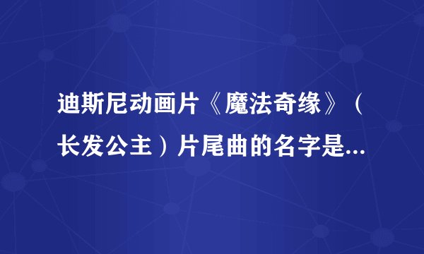 迪斯尼动画片《魔法奇缘》（长发公主）片尾曲的名字是什么？英文歌曲。