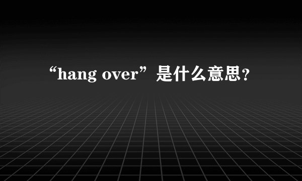 “hang over”是什么意思？