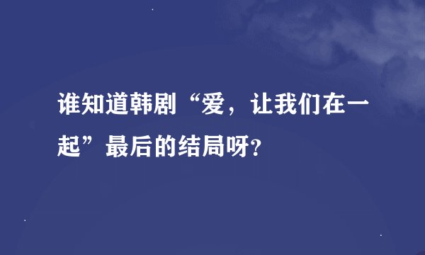 谁知道韩剧“爱，让我们在一起”最后的结局呀？