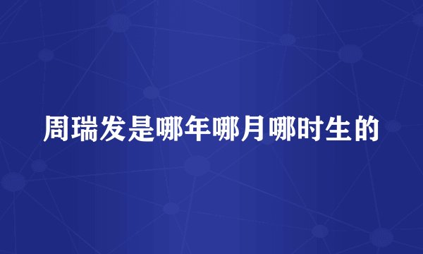 周瑞发是哪年哪月哪时生的