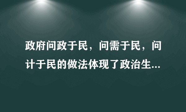 政府问政于民，问需于民，问计于民的做法体现了政治生活的哪些道理？