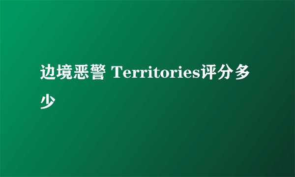 边境恶警 Territories评分多少
