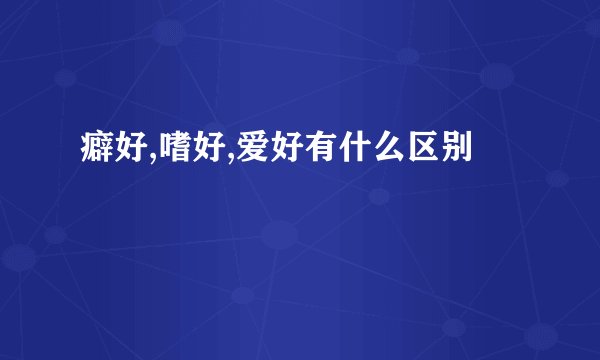 癖好,嗜好,爱好有什么区别