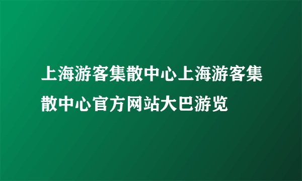 上海游客集散中心上海游客集散中心官方网站大巴游览