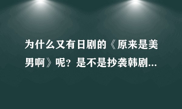 为什么又有日剧的《原来是美男啊》呢？是不是抄袭韩剧《原来是美男啊》？