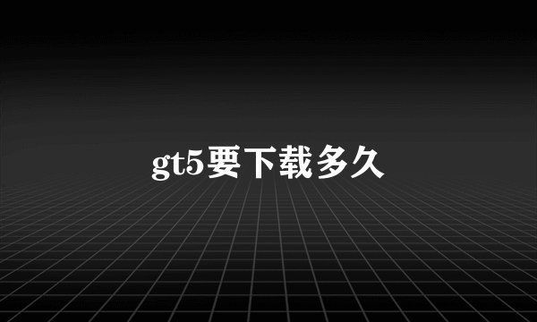 gt5要下载多久