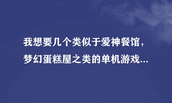我想要几个类似于爱神餐馆，梦幻蛋糕屋之类的单机游戏，不说了，最好多给几个