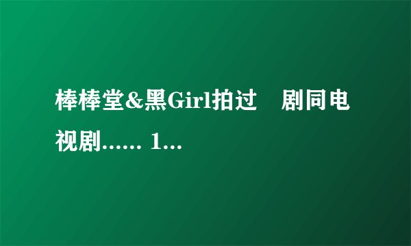 棒棒堂&黑Girl拍过嘅剧同电视剧...... 15点架帮下手啦!!!