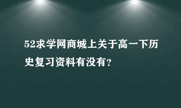 52求学网商城上关于高一下历史复习资料有没有？