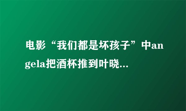 电影“我们都是坏孩子”中angela把酒杯推到叶晓晨手臂酒洒在脸上时候，背景音乐叫什么？