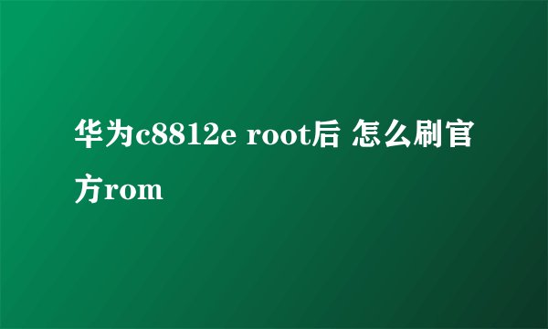 华为c8812e root后 怎么刷官方rom