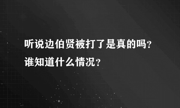 听说边伯贤被打了是真的吗？谁知道什么情况？