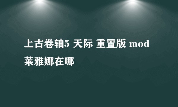 上古卷轴5 天际 重置版 mod 莱雅娜在哪