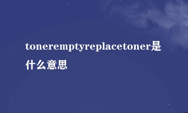 toneremptyreplacetoner是什么意思