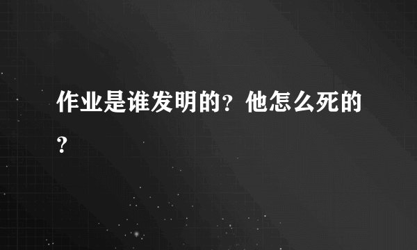 作业是谁发明的？他怎么死的？