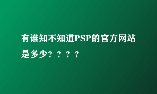 有谁知不知道PSP的官方网站是多少？？？？