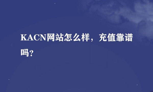 KACN网站怎么样，充值靠谱吗？