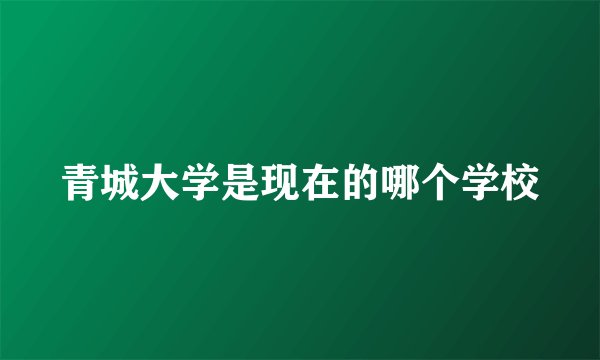 青城大学是现在的哪个学校