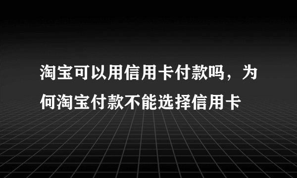 淘宝可以用信用卡付款吗，为何淘宝付款不能选择信用卡