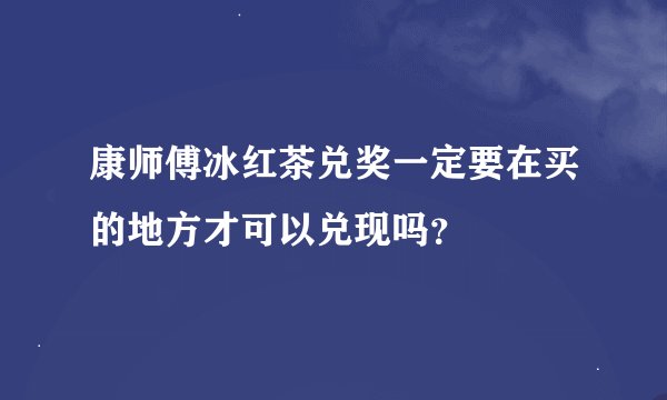 康师傅冰红茶兑奖一定要在买的地方才可以兑现吗？