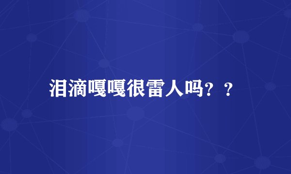泪滴嘎嘎很雷人吗？？