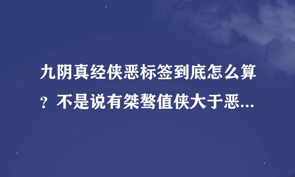 九阴真经侠恶标签到底怎么算？不是说有桀骜值侠大于恶两倍就是侠，侠大于恶行值小于两倍恶行值是狂？为什