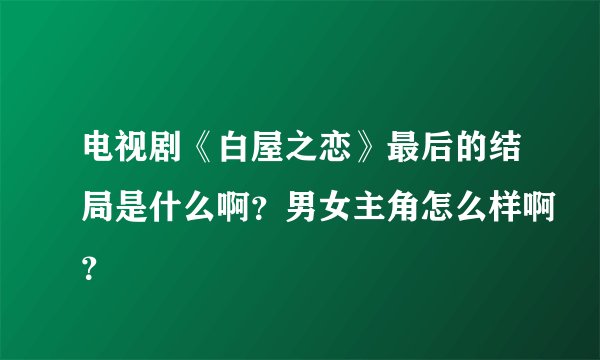 电视剧《白屋之恋》最后的结局是什么啊？男女主角怎么样啊？