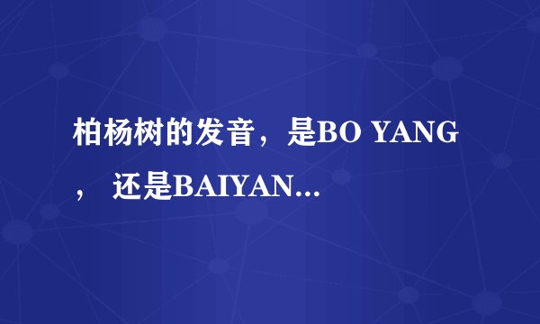柏杨树的发音，是BO YANG， 还是BAIYANG 台湾作家 柏杨的发音是什么？？谢谢！！