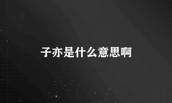 子亦是什么意思啊
