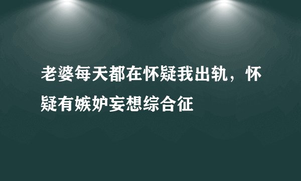 老婆每天都在怀疑我出轨，怀疑有嫉妒妄想综合征