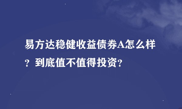 易方达稳健收益债券A怎么样？到底值不值得投资？