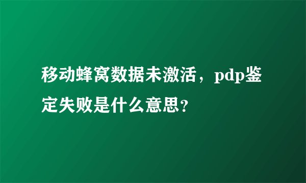 移动蜂窝数据未激活，pdp鉴定失败是什么意思？