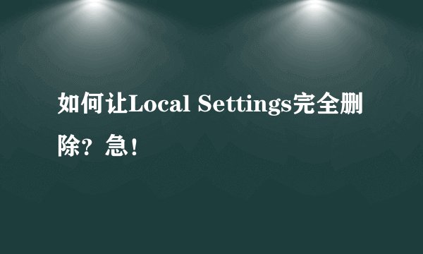 如何让Local Settings完全删除？急！