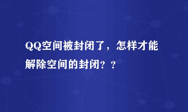 QQ空间被封闭了，怎样才能解除空间的封闭？？