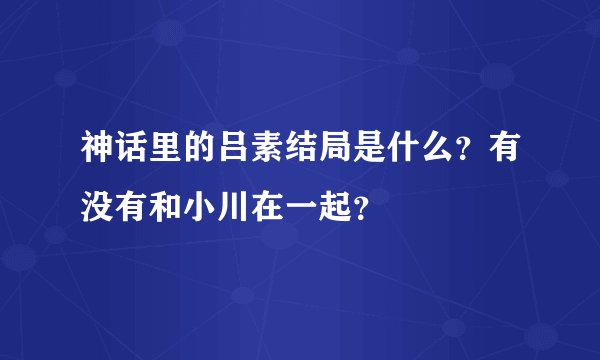 神话里的吕素结局是什么？有没有和小川在一起？