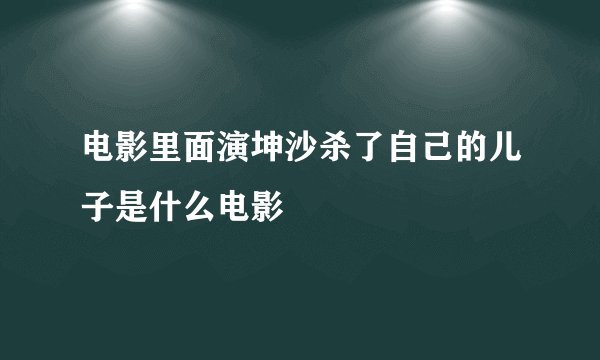 电影里面演坤沙杀了自己的儿子是什么电影