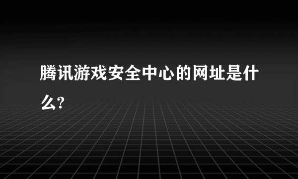 腾讯游戏安全中心的网址是什么?