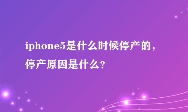 iphone5是什么时候停产的，停产原因是什么？