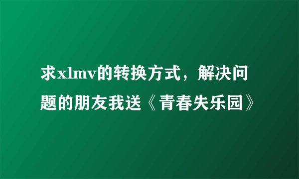 求xlmv的转换方式，解决问题的朋友我送《青春失乐园》