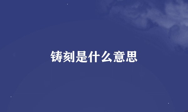 铸刻是什么意思