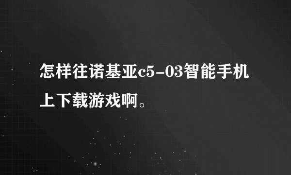 怎样往诺基亚c5-03智能手机上下载游戏啊。